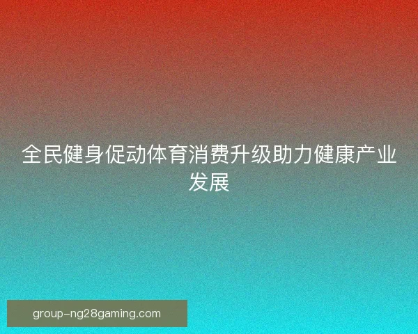 全民健身促动体育消费升级助力健康产业发展