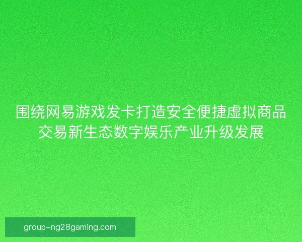 围绕网易游戏发卡打造安全便捷虚拟商品交易新生态数字娱乐产业升级发展