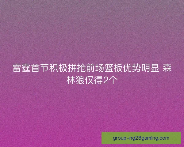 雷霆首节积极拼抢前场篮板优势明显 森林狼仅得2个