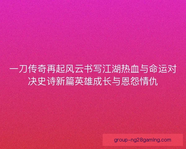 一刀传奇再起风云书写江湖热血与命运对决史诗新篇英雄成长与恩怨情仇